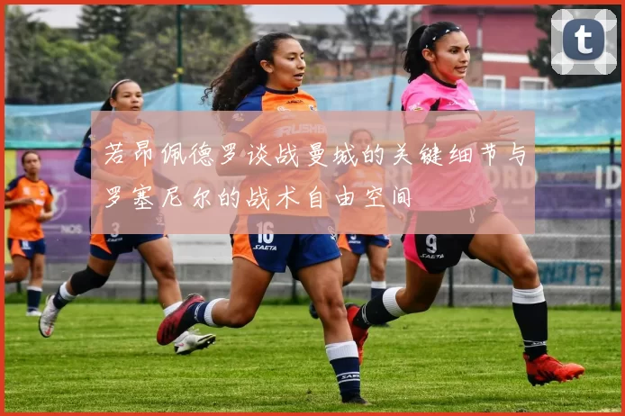 若昂佩德罗谈战曼城的关键细节与罗塞尼尔的战术自由空间