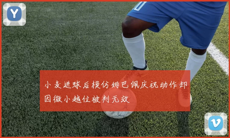 小麦进球后模仿姆巴佩庆祝动作却因微小越位被判无效