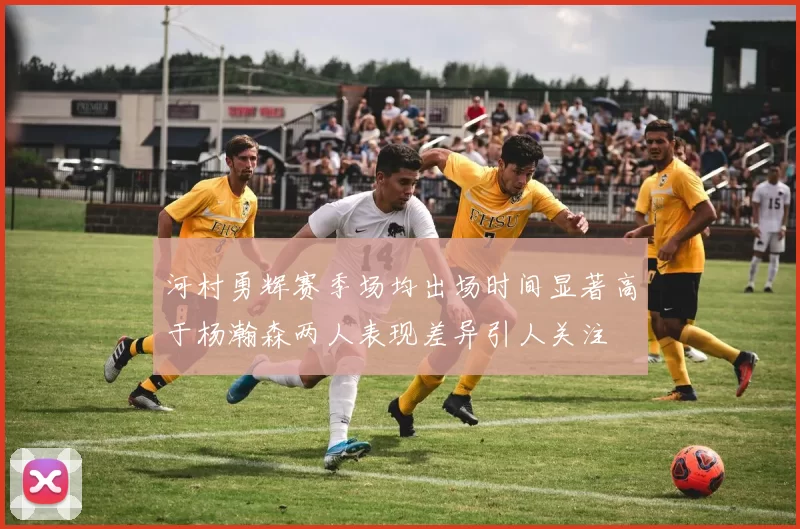河村勇辉赛季场均出场时间显著高于杨瀚森两人表现差异引人关注