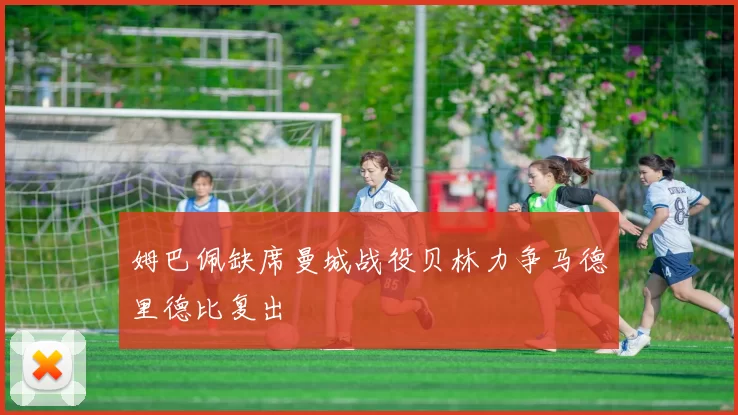 姆巴佩缺席曼城战役贝林力争马德里德比复出