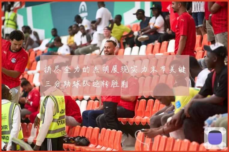 拼尽全力的杰明展现实力末节关键三分助球队逆转胜利