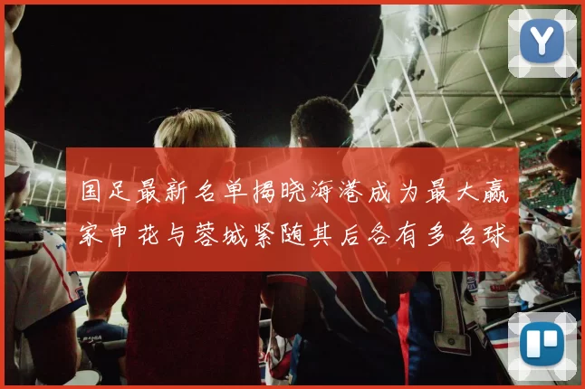 国足最新名单揭晓海港成为最大赢家申花与蓉城紧随其后各有多名球员入选