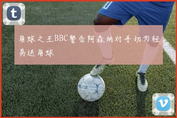 角球之王BBC警告阿森纳对手切勿轻易送角球