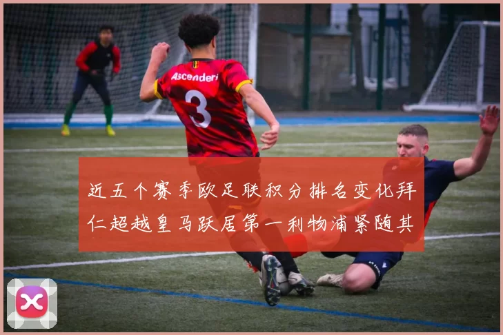 近五个赛季欧足联积分排名变化拜仁超越皇马跃居第一利物浦紧随其后位列第三