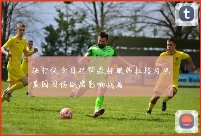 独行侠今日对阵森林狼弗拉格与克莱因因伤缺席影响战局
