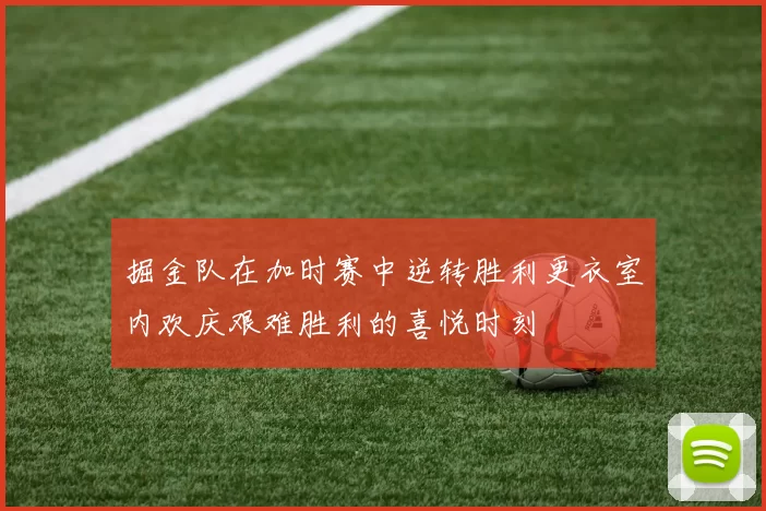 掘金队在加时赛中逆转胜利更衣室内欢庆艰难胜利的喜悦时刻