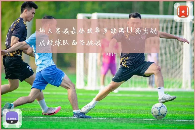热火客战森林狼希罗缺席11场出战成疑球队面临挑战