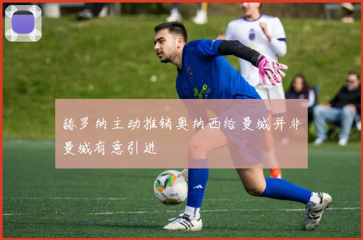 赫罗纳主动推销奥纳西给曼城并非曼城有意引进