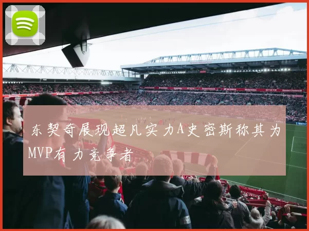 东契奇展现超凡实力A史密斯称其为MVP有力竞争者