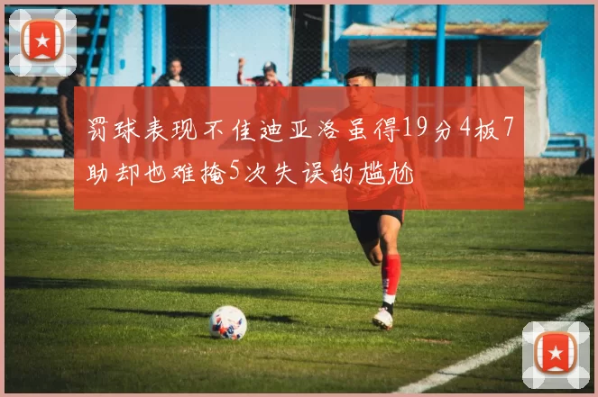罚球表现不佳迪亚洛虽得19分4板7助却也难掩5次失误的尴尬