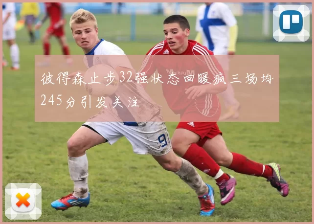 彼得森止步32强状态回暖疯三场均245分引发关注