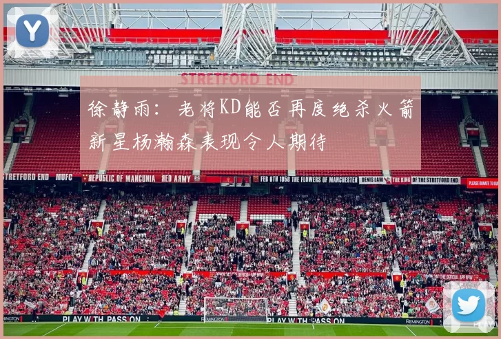 徐静雨：老将KD能否再度绝杀火箭新星杨瀚森表现令人期待