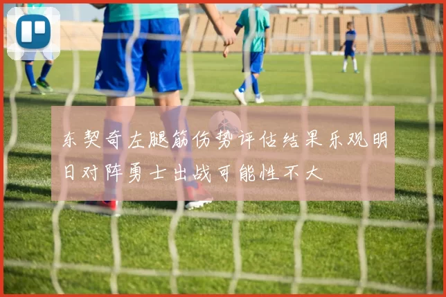 东契奇左腿筋伤势评估结果乐观明日对阵勇士出战可能性不大
