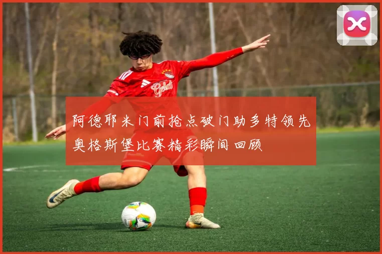 阿德耶米门前抢点破门助多特领先奥格斯堡比赛精彩瞬间回顾