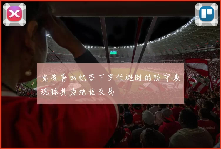 克洛普回忆签下罗伯逊时的防守表现称其为绝佳交易