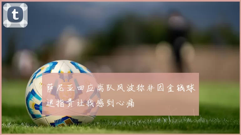 萨尼亚回应离队风波称非因金钱球迷指责让我感到心痛