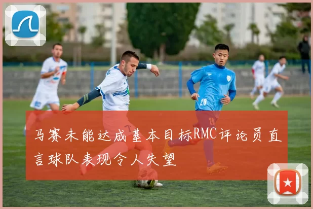 马赛未能达成基本目标RMC评论员直言球队表现令人失望