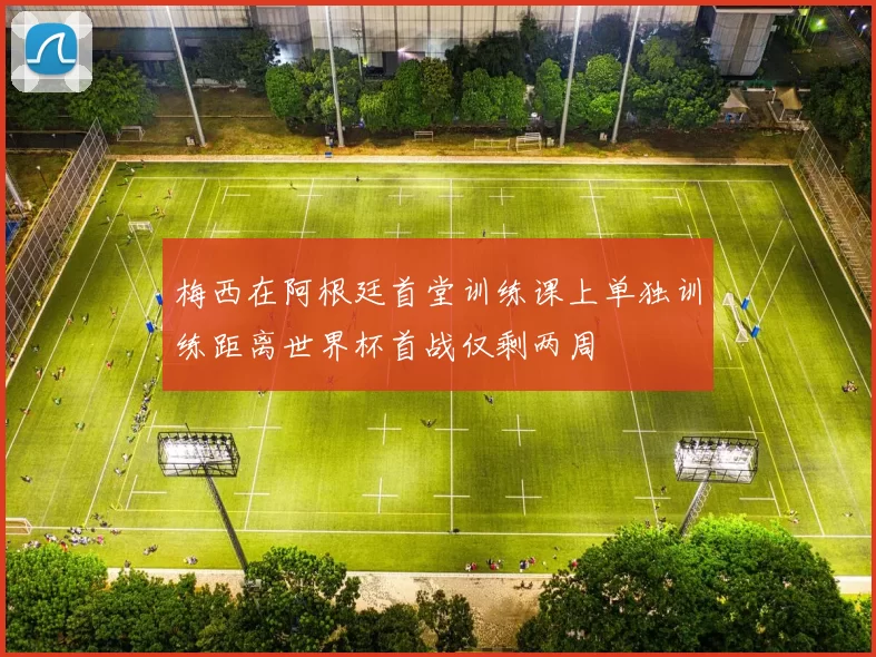 梅西在阿根廷首堂训练课上单独训练距离世界杯首战仅剩两周